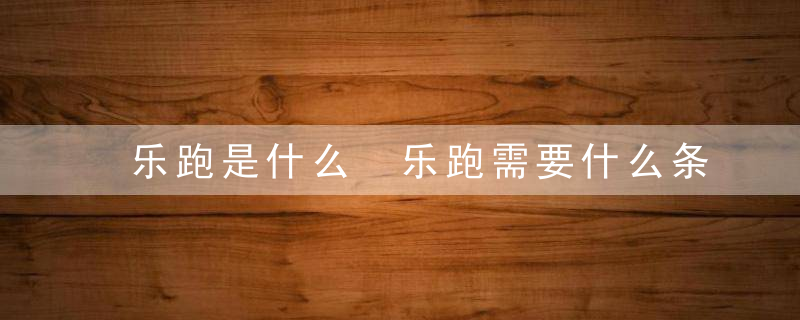 乐跑是什么 乐跑需要什么条件和要求？